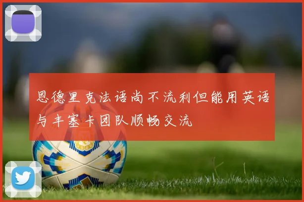 恩德里克法语尚不流利但能用英语与丰塞卡团队顺畅交流