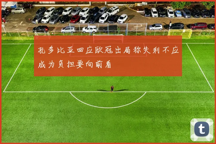 孔多比亚回应欧冠出局称失利不应成为负担要向前看