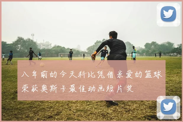 八年前的今天科比凭借亲爱的篮球荣获奥斯卡最佳动画短片奖