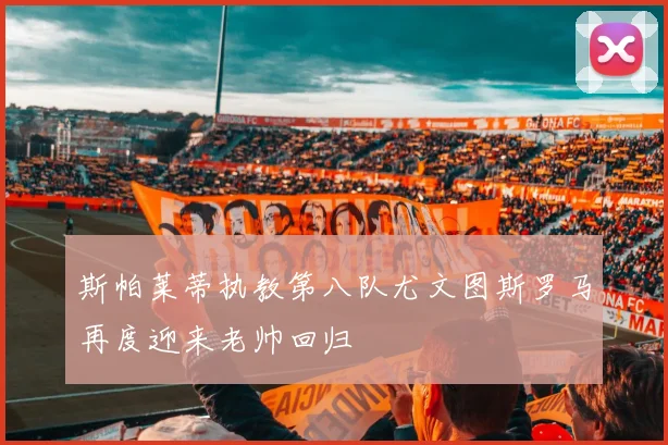斯帕莱蒂执教第八队尤文图斯罗马再度迎来老帅回归