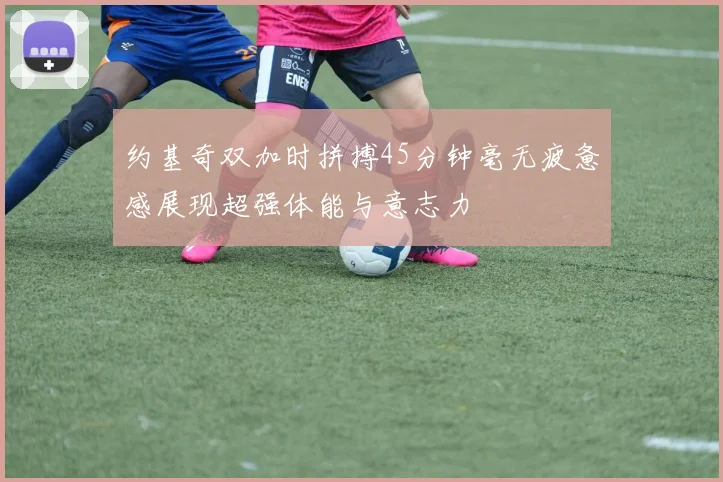 约基奇双加时拼搏45分钟毫无疲惫感展现超强体能与意志力