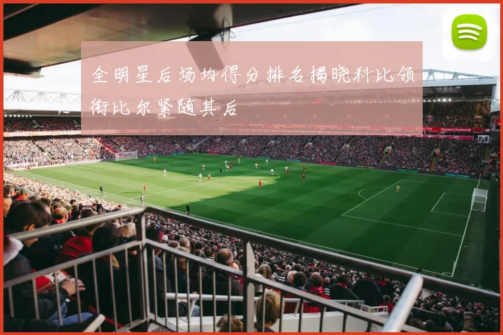 全明星后场均得分排名揭晓科比领衔比尔紧随其后