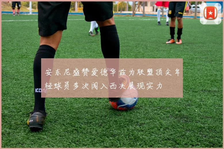 安东尼盛赞爱德华兹为联盟顶尖年轻球员多次闯入西决展现实力