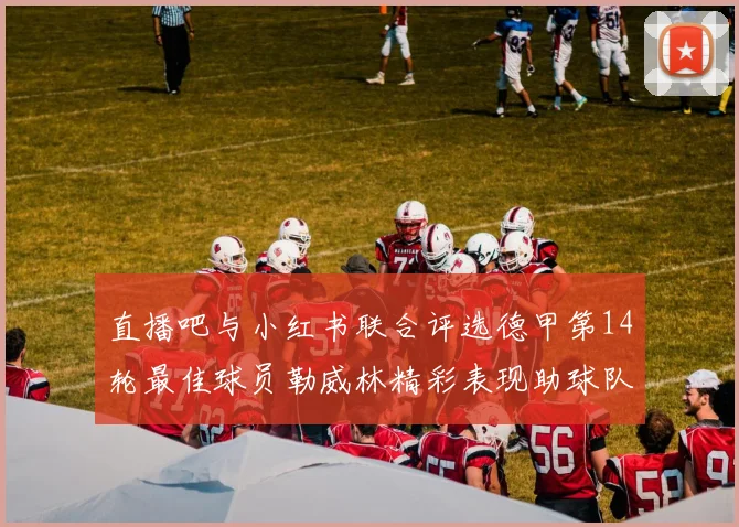 直播吧与小红书联合评选德甲第14轮最佳球员勒威林精彩表现助球队获胜