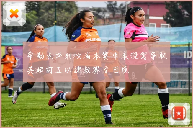 希勒点评利物浦本赛季表现需争取英超前五以挽救赛季困境