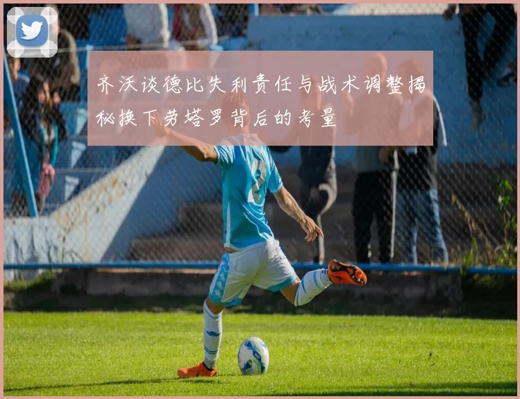 齐沃谈德比失利责任与战术调整揭秘换下劳塔罗背后的考量
