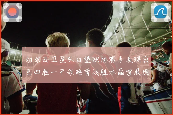 切尔西卫星队白堡欧协赛季表现出色四胜一平领跑曾战胜水晶宫展现实力