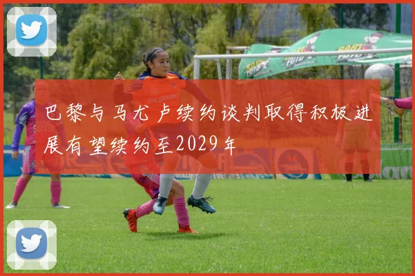 巴黎与马尤卢续约谈判取得积极进展有望续约至2029年