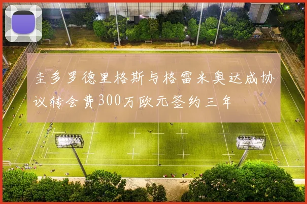 圭多罗德里格斯与格雷米奥达成协议转会费300万欧元签约三年