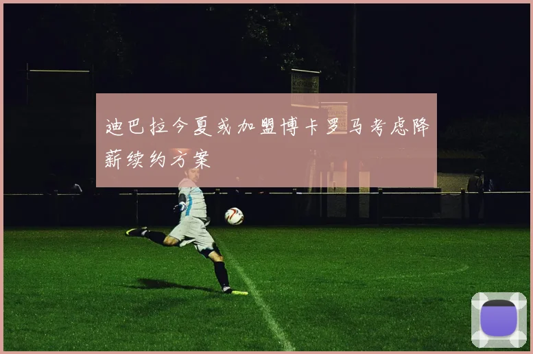 迪巴拉今夏或加盟博卡罗马考虑降薪续约方案