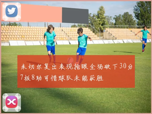 米切尔复出表现抢眼全场砍下30分7板8助可惜球队未能获胜