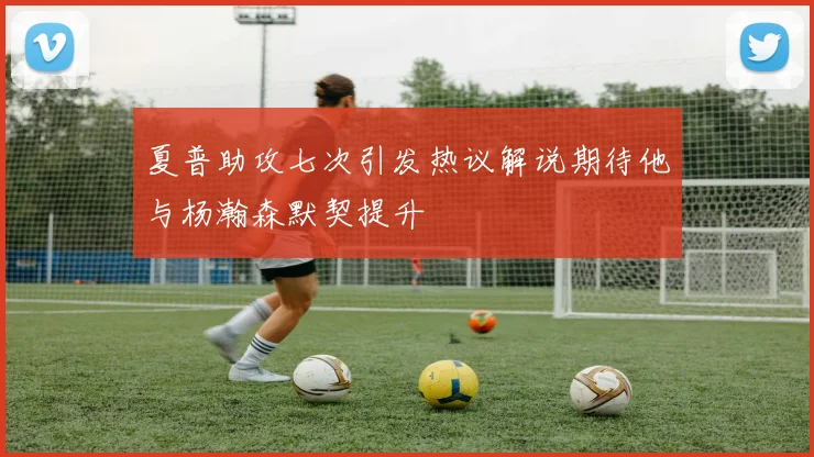 夏普助攻七次引发热议解说期待他与杨瀚森默契提升