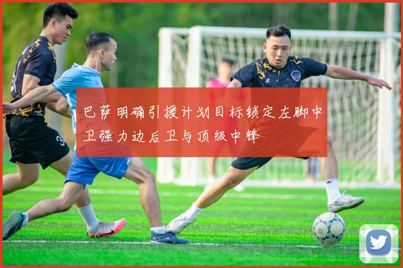 巴萨明确引援计划目标锁定左脚中卫强力边后卫与顶级中锋