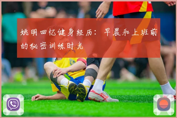 姚明回忆健身经历：早晨和上班前的秘密训练时光