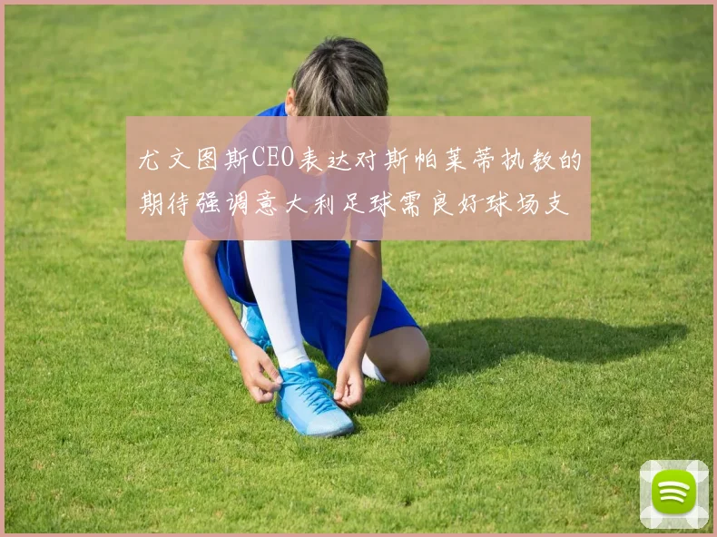 尤文图斯CEO表达对斯帕莱蒂执教的期待强调意大利足球需良好球场支持