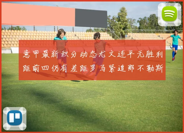 意甲最新积分动态尤文连平无胜利距前四仍有差距罗马紧追那不勒斯争夺欧冠资格