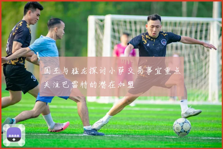 国王与猛龙探讨小萨交易事宜重点关注巴雷特的潜在加盟
