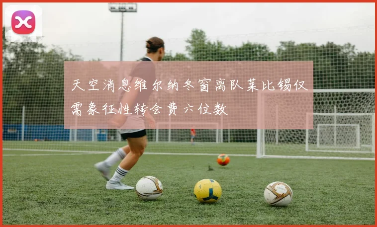 天空消息维尔纳冬窗离队莱比锡仅需象征性转会费六位数