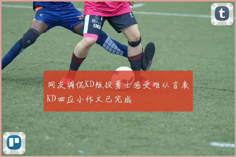 网友调侃KD叛投勇士感受难以言表KD回应小作文已完成