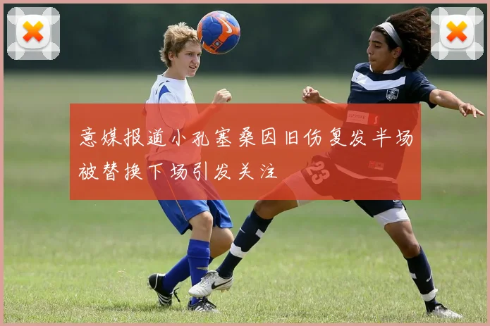 意媒报道小孔塞桑因旧伤复发半场被替换下场引发关注