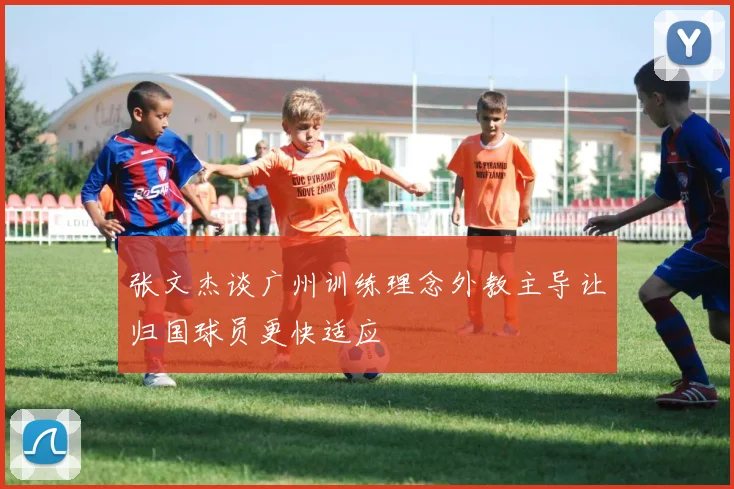 张文杰谈广州训练理念外教主导让归国球员更快适应