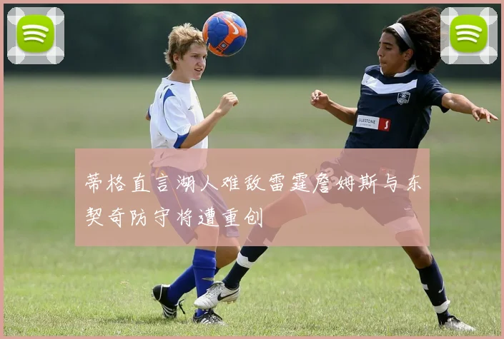 蒂格直言湖人难敌雷霆詹姆斯与东契奇防守将遭重创