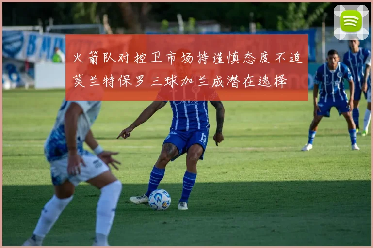 火箭队对控卫市场持谨慎态度不追莫兰特保罗三球加兰成潜在选择