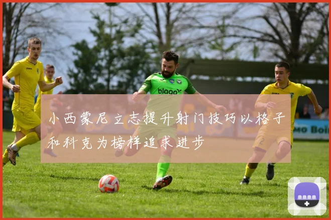 小西蒙尼立志提升射门技巧以格子和科克为榜样追求进步