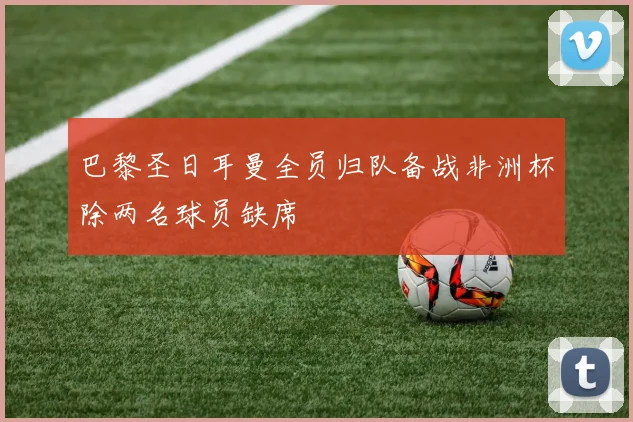 巴黎圣日耳曼全员归队备战非洲杯除两名球员缺席