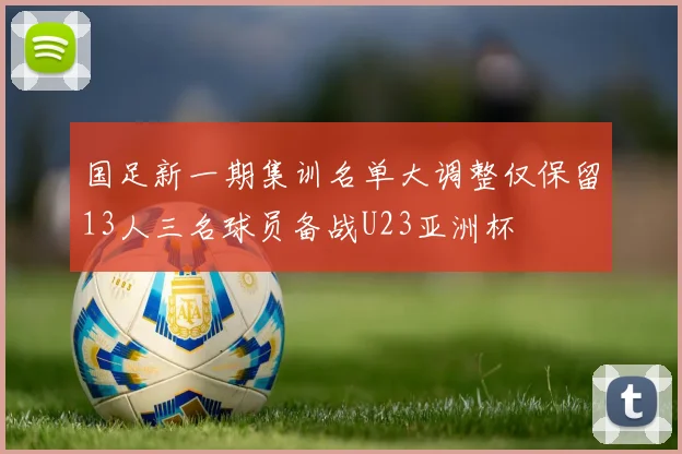 国足新一期集训名单大调整仅保留13人三名球员备战U23亚洲杯
