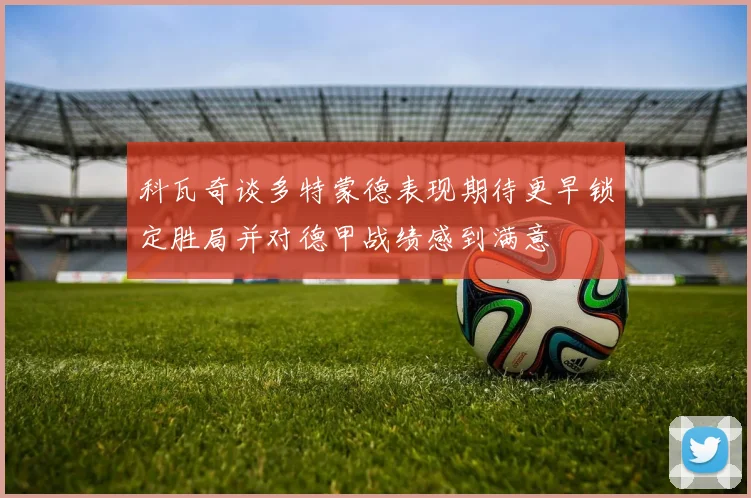 科瓦奇谈多特蒙德表现期待更早锁定胜局并对德甲战绩感到满意