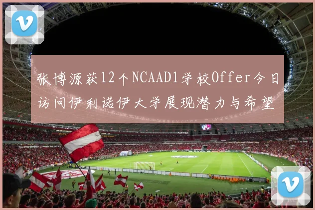 张博源获12个NCAAD1学校Offer今日访问伊利诺伊大学展现潜力与希望