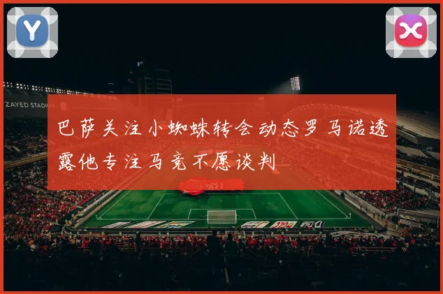 巴萨关注小蜘蛛转会动态罗马诺透露他专注马竞不愿谈判