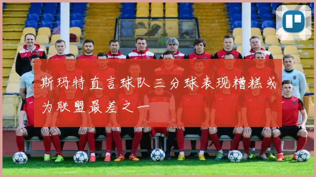 斯玛特直言球队三分球表现糟糕或为联盟最差之一