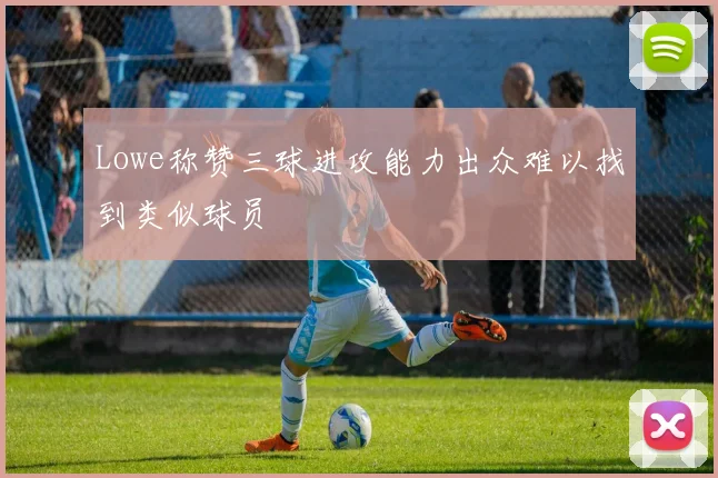 Lowe称赞三球进攻能力出众难以找到类似球员