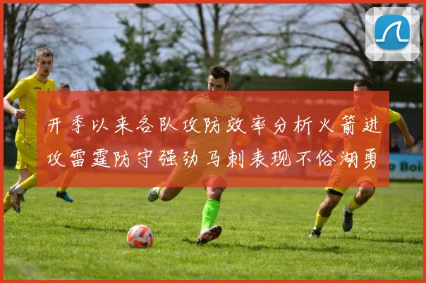 开季以来各队攻防效率分析火箭进攻雷霆防守强劲马刺表现不俗湖勇船均处中游
