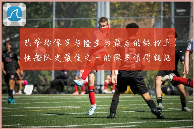 巴爷称保罗与隆多为最后的纯控卫快船队史最佳之一的保罗值得铭记