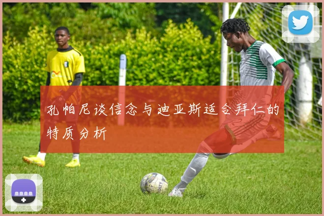 孔帕尼谈信念与迪亚斯适合拜仁的特质分析