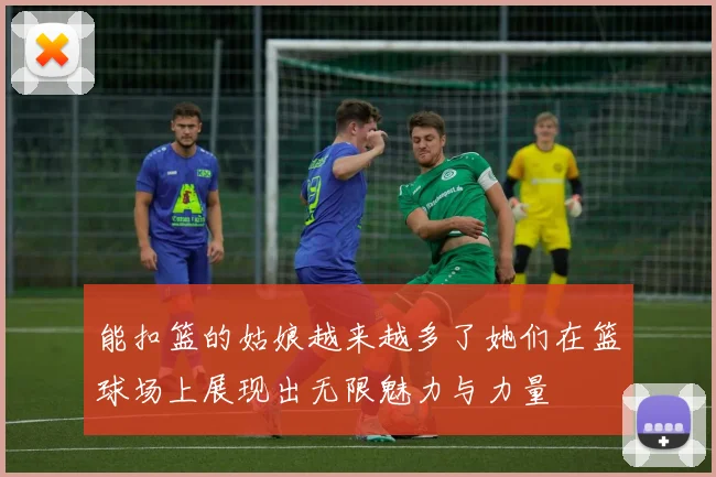 能扣篮的姑娘越来越多了她们在篮球场上展现出无限魅力与力量
