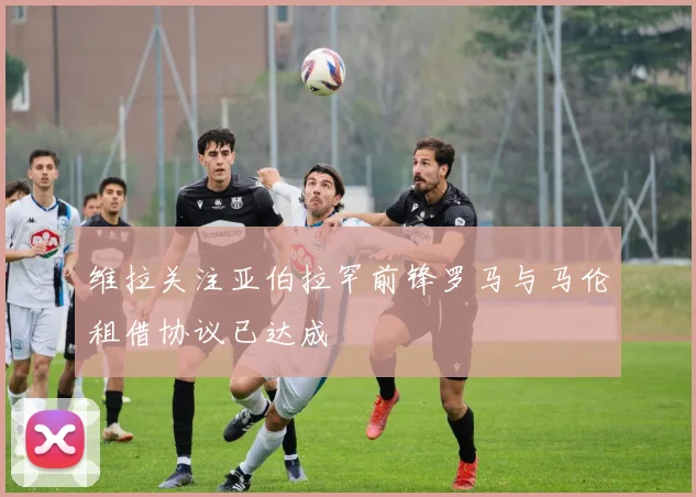 维拉关注亚伯拉罕前锋罗马与马伦租借协议已达成