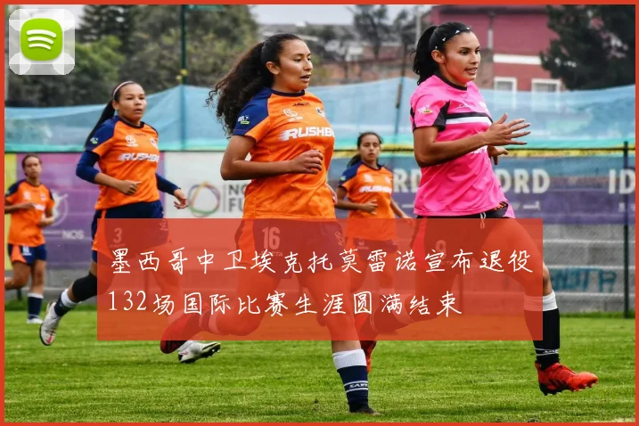 墨西哥中卫埃克托莫雷诺宣布退役132场国际比赛生涯圆满结束