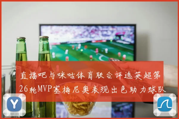 直播吧与咪咕体育联合评选英超第26轮MVP塞梅尼奥表现出色助力球队