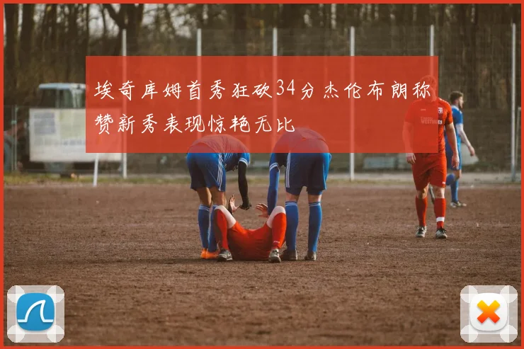 埃奇库姆首秀狂砍34分杰伦布朗称赞新秀表现惊艳无比